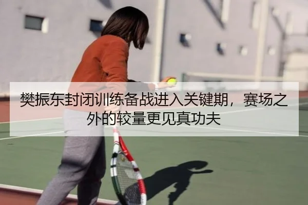 樊振东封闭训练备战进入关键期，赛场之外的较量更见真功夫 | qusports