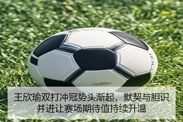 王欣瑜双打冲冠势头渐起，默契与胆识并进让赛场期待值持续升温（qusports）
